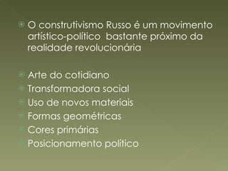 O construtivismo Russo é um movimento artístico-político  bastante próximo da realidade revolucionária Arte do cotidiano Transformadora social Uso de novos materiais Formas geométricas Cores primárias Posicionamento político 