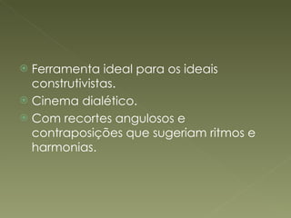 Ferramenta ideal para os ideais construtivistas. Cinema dialético. Com recortes angulosos e contraposições que sugeriam ritmos e harmonias.  