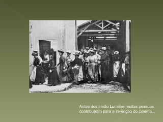 Antes dos irmão Lumiére muitas pessoas contribuíram para a invenção do cinema... 
