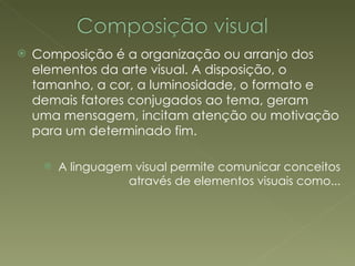 Composição é a organização ou arranjo dos elementos da arte visual. A disposição, o tamanho, a cor, a luminosidade, o formato e demais fatores conjugados ao tema, geram uma mensagem, incitam atenção ou motivação para um determinado fim. A linguagem visual permite comunicar conceitos através de elementos visuais como... 