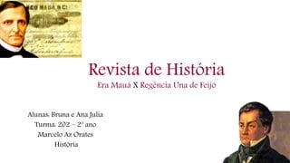 Revista de História 
Era Mauá X Regência Una de Feijó 
Alunas: Bruna e Ana Julia 
Turma: 202 – 2º ano 
Marcelo Az Orates 
História 
 