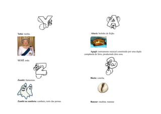Yabá: rainha.                                        Abará: bolinho de feijão.




                                                    Agogô: instrumento musical constituído por uma dupla
                                               campânula de ferro, produzindo dois sons.

YEYÊ :mãe.




                                                     Búzio: concha.
Zumbi: fantasmas.




Zambi ou zambeta: cambaio, torto das pernas.         Banzar: meditar, matutar.
 