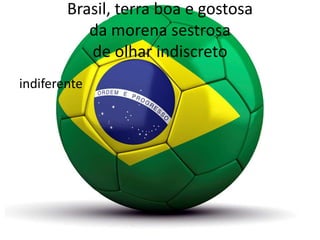 Brasil, terra boa e gostosa
da morena sestrosa
de olhar indiscreto
indiferente

 