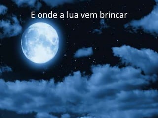 E onde a lua vem brincar

 