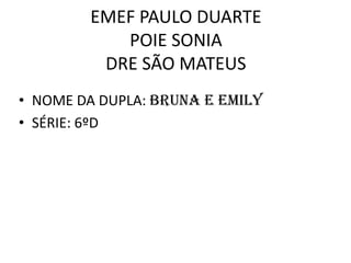 EMEF PAULO DUARTE
POIE SONIA
DRE SÃO MATEUS
• NOME DA DUPLA: Bruna e Emily
• SÉRIE: 6ºD

 