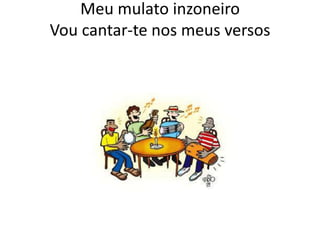 Meu mulato inzoneiro
Vou cantar-te nos meus versos

 