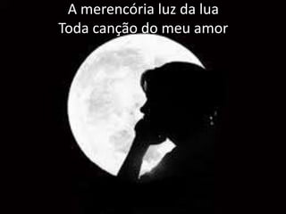 A merencória luz da lua
Toda canção do meu amor

 