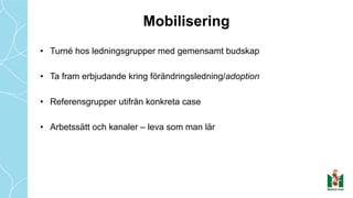 Mobilisering
• Turné hos ledningsgrupper med gemensamt budskap
• Ta fram erbjudande kring förändringsledning/adoption
• Referensgrupper utifrån konkreta case
• Arbetssätt och kanaler – leva som man lär
 