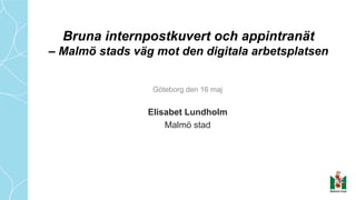 Bruna internpostkuvert och appintranät
– Malmö stads väg mot den digitala arbetsplatsen
Göteborg den 16 maj
Elisabet Lundholm
Malmö stad
 