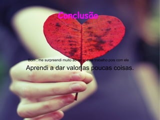 Bom , me surpreendi muito ao fazer este trabalho pois com ele  Conclusão  Aprendi a dar valor as poucas coisas. 