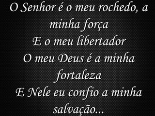O Senhor é o meu rochedo, aO Senhor é o meu rochedo, a
minha forçaminha força
E o meu libertadorE o meu libertador
O meu Deus é a minhaO meu Deus é a minha
fortalezafortaleza
E Nele eu confio a minhaE Nele eu confio a minha
salvação...salvação...
 