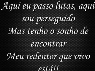 Aqui eu passo lutas, aquiAqui eu passo lutas, aqui
sou perseguidosou perseguido
Mas tenho o sonho deMas tenho o sonho de
encontrarencontrar
Meu redentor que vivoMeu redentor que vivo
 