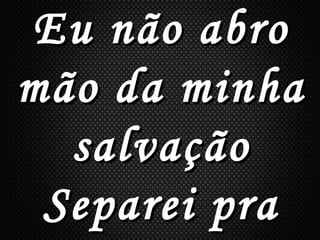 Eu não abroEu não abro
mão da minhamão da minha
salvaçãosalvação
Separei praSeparei pra
 