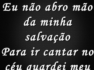 Eu não abro mãoEu não abro mão
da minhada minha
salvaçãosalvação
Para ir cantar noPara ir cantar no
 