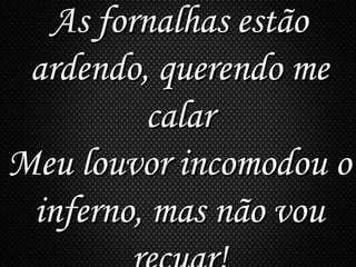 As fornalhas estãoAs fornalhas estão
ardendo, querendo meardendo, querendo me
calarcalar
Meu louvor incomodou oMeu louvor incomodou o
inferno, mas não vouinferno, mas não vou
 
