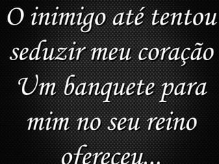 O inimigo até tentouO inimigo até tentou
seduzir meu coraçãoseduzir meu coração
Um banquete paraUm banquete para
mim no seu reinomim no seu reino
 