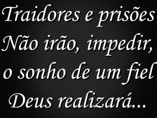 Traidores e prisõesTraidores e prisões
Não irão, impedir,Não irão, impedir,
o sonho de um fielo sonho de um fiel
Deus realizará...Deus realizará...
 