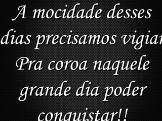 A mocidade dessesA mocidade desses
dias precisamos vigiardias precisamos vigiar
Pra coroa naquelePra coroa naquele
grande dia podergrande dia poder
 