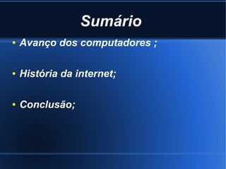 Sumário 
● Avanço dos computadores ; 
● História da internet; 
● Conclusão; 
 