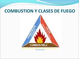 COMBUSTION Y CLASES DE FUEGO
http://commons.wikimedia.org/wiki/File:Tri%C3%A1ngulo_del_fuego.svg
20 de abril de 2015
 