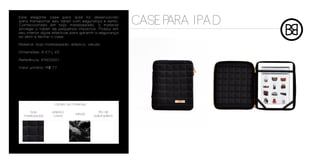 Este elegante case para Ipad foi desenvolvido
para transportar seu tablet com segurança e estilo.
Confeccionado em bojo matelassado, o material
protege o tablet de pequenos impactos. Possui em
                                                          CASE PARA I PA D
seu interior alças elásticas para garantir a segurança
ao abrir e fechar o case.

Material: bojo matelassado, elástico, veludo

Dimensões: A 27 L 22

Referência: IPAD0001

Valor unitário: R$ 77




                   cartela de materiais

     bojo         plástico                   fita de
                                veludo
  matelassado      cristal                polipropileno
 