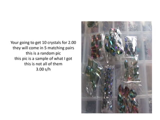 Your going to get 10 crystals for 2.00
they will come in 5 matching pairs
this is a random pic
this pic is a sample of what I got
this is not all of them
3.00 s/h
 