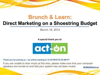 Brunch & Learn:
Direct Marketing on a Shoestring Budget
March 19, 2014
A special thank you to:
Thank you for joining us – we will be starting at 12:30 PM ET/9:30 AM PT
If you are unable to hear music at this time, please make sure that your computer
speakers are turned on and that your system has not been muted. #DMIQWebinar
 