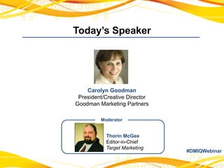 Today’s Speaker
Carolyn Goodman
President/Creative Director
Goodman Marketing Partners
#DMIQWebinar
Moderator
Thorin McGee
Editor-in-Chief
Target Marketing
 