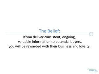If you deliver consistent, ongoing,
valuable information to potential buyers,
you will be rewarded with their business and loyalty.
The Belief:
 