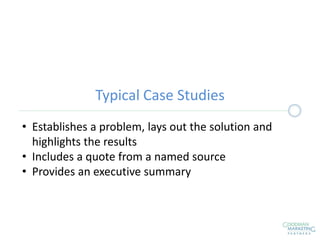 Typical Case Studies
• Establishes a problem, lays out the solution and
highlights the results
• Includes a quote from a named source
• Provides an executive summary
 