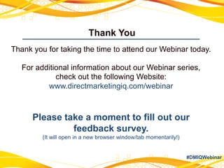 Thank You
#DMIQWebinar
Thank you for taking the time to attend our Webinar today.
For additional information about our Webinar series,
check out the following Website:
www.directmarketingiq.com/webinar
Please take a moment to fill out our
feedback survey.
(It will open in a new browser window/tab momentarily!)
 