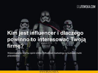 Kim jest influencer i dlaczego
powinno to interesować Twoją
firmę?
Wykorzystanie liderów opinii online i influencer marketingu w budowie marki
pracodawcu
 