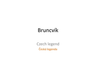 Bruncvík
Czech legend
Česká legenda
 
