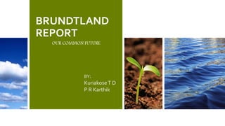 BRUNDTLAND
REPORT
OUR COMMON FUTURE
BY:
KuriakoseT D
P R Karthik
 