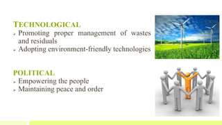 TECHNOLOGICAL
 Promoting proper management of wastes
and residuals
 Adopting environment-friendly technologies
POLITICAL
 Empowering the people
 Maintaining peace and order
 