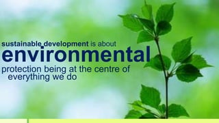 sustainable development is about
environmentalprotection being at the centre of
everything we do
 