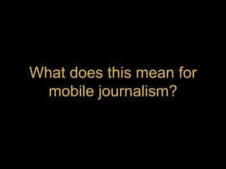 What does this mean for
mobile journalism?
 