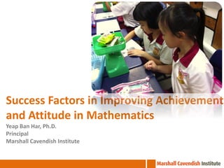 Success Factors in Improving Achievement
and Attitude in Mathematics
Yeap Ban Har, Ph.D.
Principal
Marshall Cavendish Institute

 