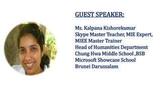 GUEST SPEAKER:
Ms. Kalpana Kishorekumar
Skype Master Teacher, MIE Expert,
MIEE Master Trainer
Head of Humanities Department
Chung Hwa Middle School ,BSB
Microsoft Showcase School
Brunei Darussalam
 