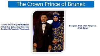 The Crown Prince of Brunei:
Crown Prince Haji Al-Muhtadee
Billah Ibni Sultan Haji Hassanal
Bolkiah Mu'izzaddin Waddaulah
Pengiran Anak Isteri Pengiran
Anak Sarah
 