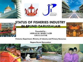 STATUS OF FISHERIES INDUSTRY  IN BRUNEI DARUSSALAM Presented by : ABIDAH HJ MOHD YAZID LIM SUZANNIE Fisheries Department, Ministry of Industry and Primary Resources  Negara Brunei Darussalam   