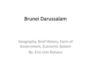 Brunei Darussalam
Geography, Brief History, Form of
Government, Economic System
By: Erin Umi Rohana
 