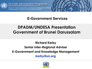 DPADM/UNDESA Presentation
Government of Brunei Darussalam
Richard Kerby
Senior Inter-Regional Adviser
E-Government and Knowledge Management
kerby@un.org
E-Government Services
 
