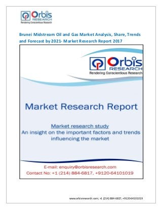 www.orbisresearch.com; +1 (214) 884-6817; +9120-64101019
Brunei Midstream Oil and Gas Market Analysis, Share, Trends
and Forecast by 2021- Market Research Report 2017
 