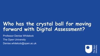 Who has the crystal ball for moving
forward with Digital Assessment?
Professor Denise Whitelock
The Open University
Denise.whitelock@open.ac.uk
 