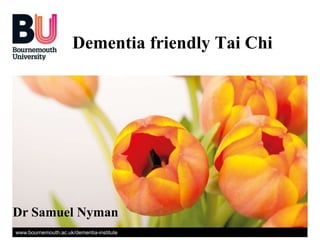 www.bournemouth.ac.uk/dementia-institute
Dementia friendly Tai Chi
Dr Samuel Nyman
 