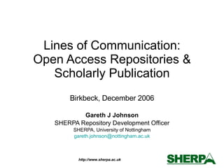 Lines of Communication: Open Access Repositories & Scholarly Publication Birkbeck, December 2006 Gareth J Johnson SHERPA Repository Development Officer SHERPA, University of Nottingham [email_address] 