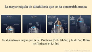 Carmen Águila, https://hortushesperidum.com
Su diámetro es mayor que la del Pantheon (S-II, 43,3m) y la de San Pedro
del Vaticano (41,47m)
 