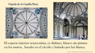 El espacio interior renacentista, es diáfano, blanco sin pintura
en los muros, basado en el círculo y bañado por luz blanca.
Carmen Águila, https://hortushesperidum.com
 