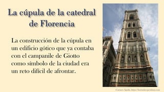 La construcción de la cúpula en
un edificio gótico que ya contaba
con el campanile de Giotto
como símbolo de la ciudad era
un reto difícil de afrontar.
Carmen Águila, https://hortushesperidum.com
 